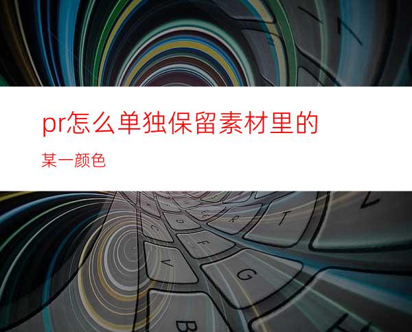 pr怎么单独保留素材里的某一颜色