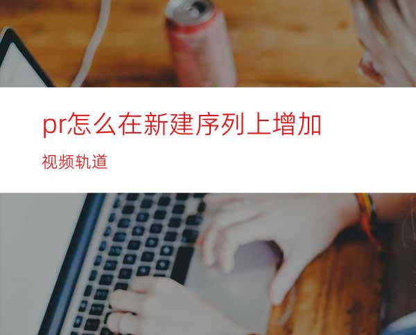 pr怎么在新建序列上增加视频轨道