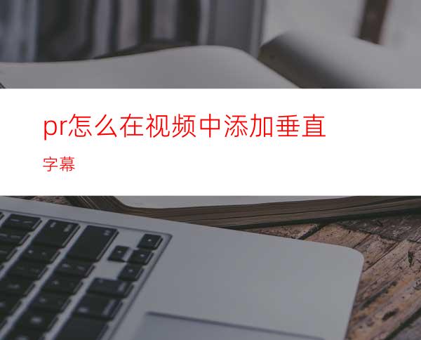 pr怎么在视频中添加垂直字幕