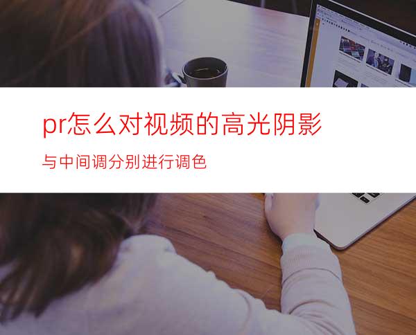 pr怎么对视频的高光阴影与中间调分别进行调色