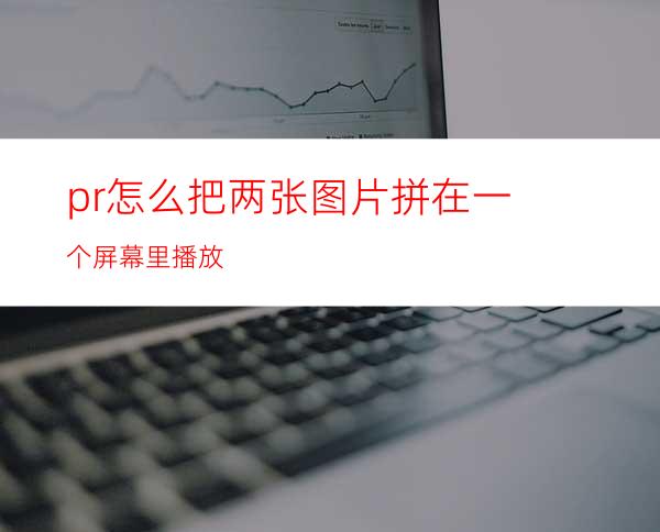pr怎么把两张图片拼在一个屏幕里播放
