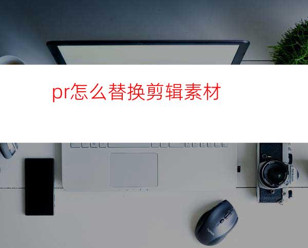 pr怎么替换剪辑素材