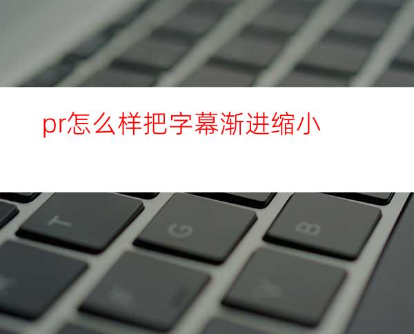 pr怎么样把字幕渐进缩小