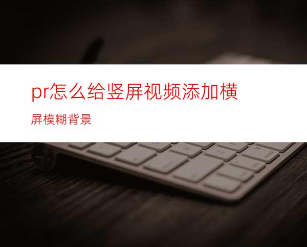 pr怎么给竖屏视频添加横屏模糊背景
