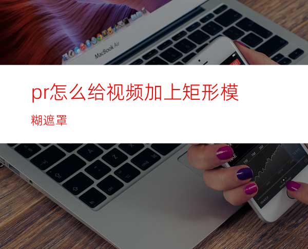 pr怎么给视频加上矩形模糊遮罩