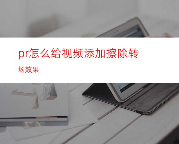 pr怎么给视频添加擦除转场效果