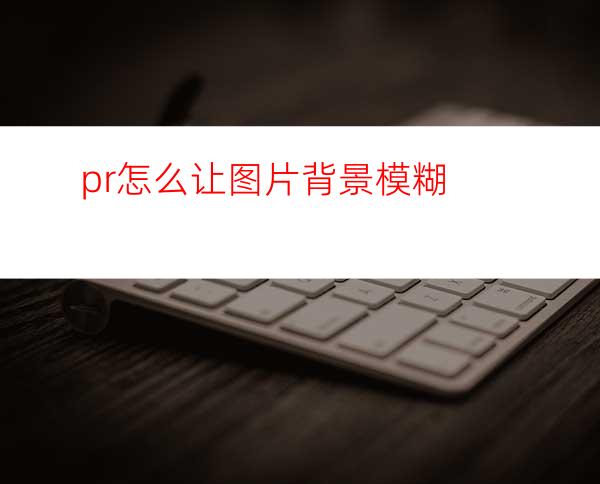 pr怎么让图片背景模糊