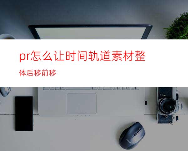 pr怎么让时间轨道素材整体后移前移