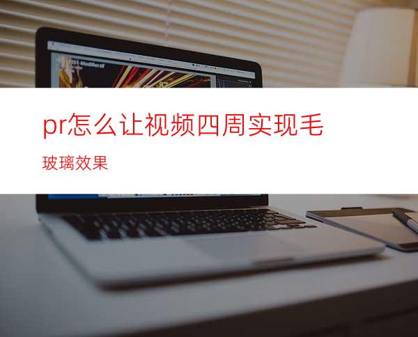 pr怎么让视频四周实现毛玻璃效果