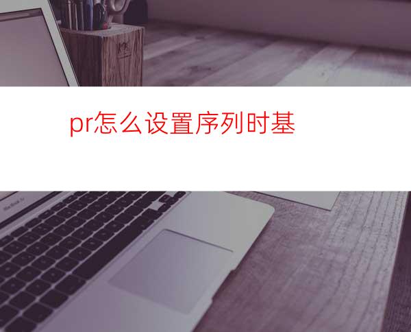 pr怎么设置序列时基