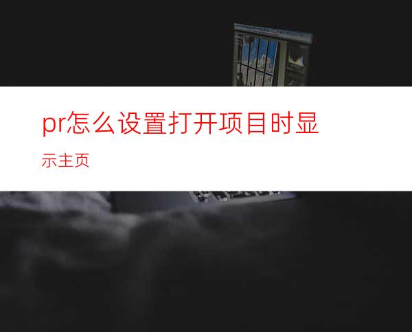 pr怎么设置打开项目时显示主页