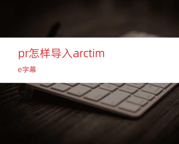 pr怎样导入arctime字幕