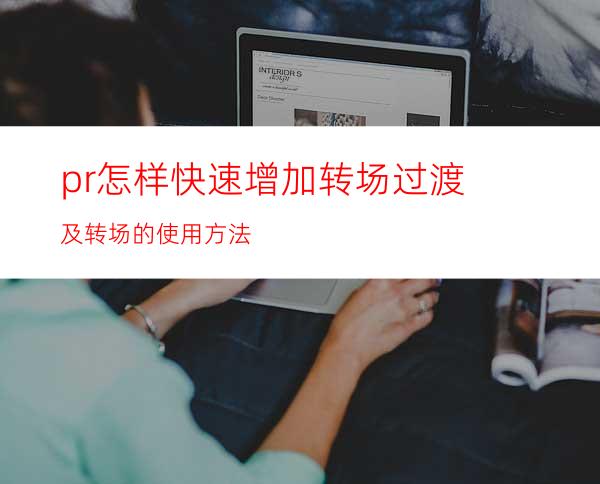pr怎样快速增加转场过渡及转场的使用方法