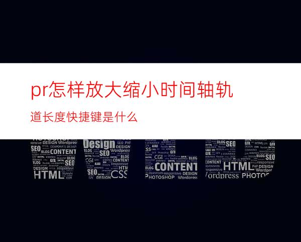 pr怎样放大缩小时间轴轨道长度快捷键是什么