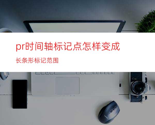 pr时间轴标记点怎样变成长条形标记范围