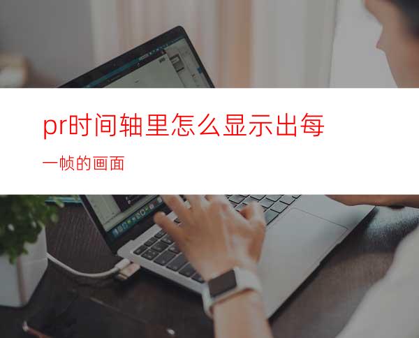 pr时间轴里怎么显示出每一帧的画面