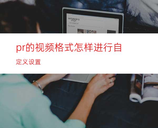 pr的视频格式怎样进行自定义设置