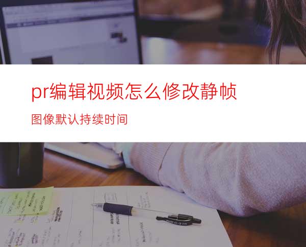 pr编辑视频怎么修改静帧图像默认持续时间