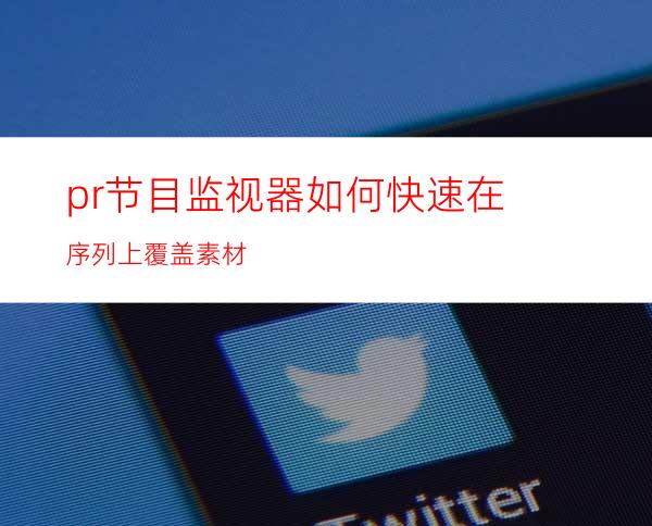 pr节目监视器如何快速在序列上覆盖素材