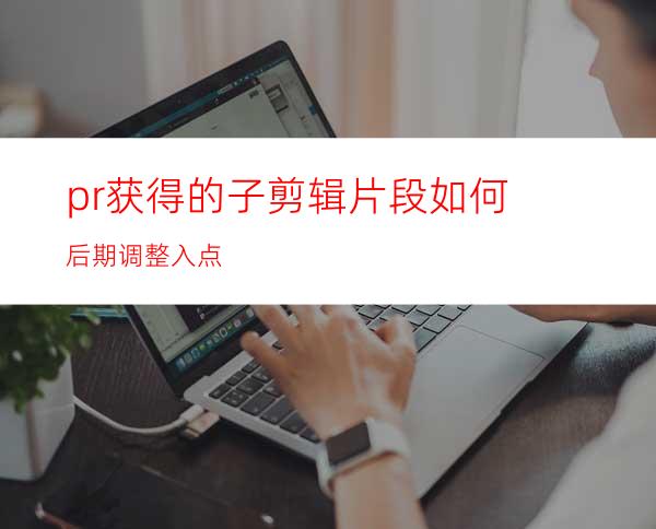 pr获得的子剪辑片段如何后期调整入点