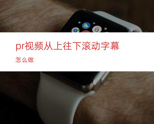 pr视频从上往下滚动字幕怎么做