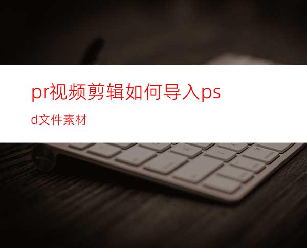pr视频剪辑如何导入psd文件素材