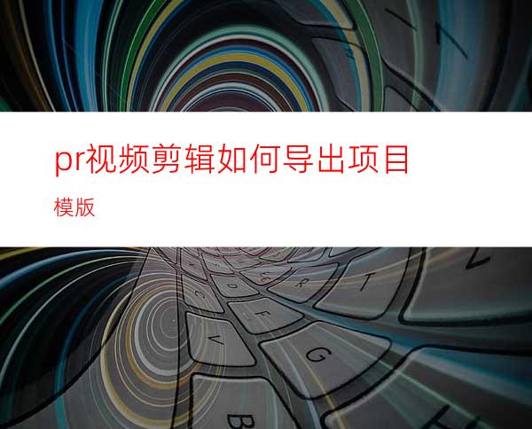 pr视频剪辑如何导出项目模版
