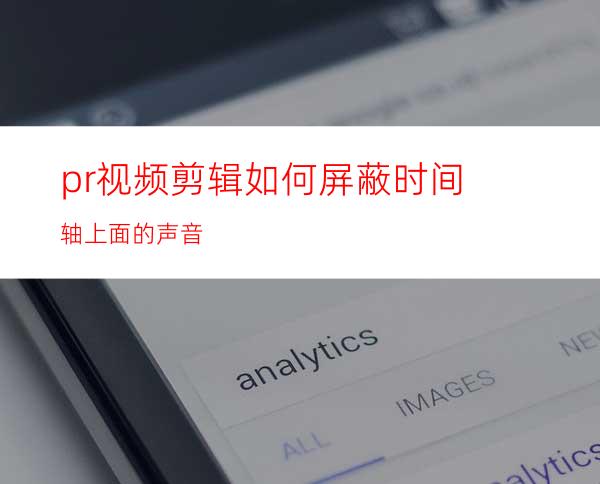 pr视频剪辑如何屏蔽时间轴上面的声音
