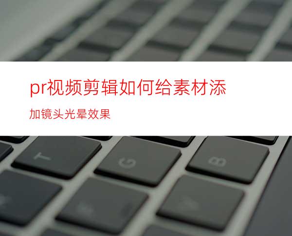 pr视频剪辑如何给素材添加镜头光晕效果