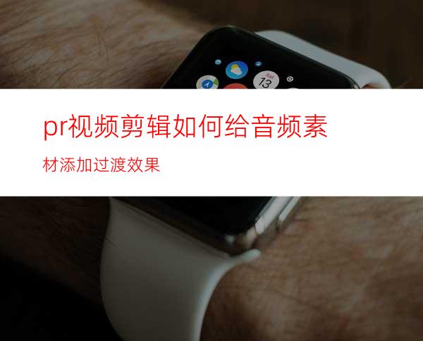 pr视频剪辑如何给音频素材添加过渡效果