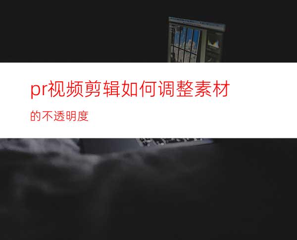 pr视频剪辑如何调整素材的不透明度