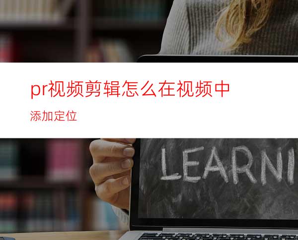 pr视频剪辑怎么在视频中添加定位