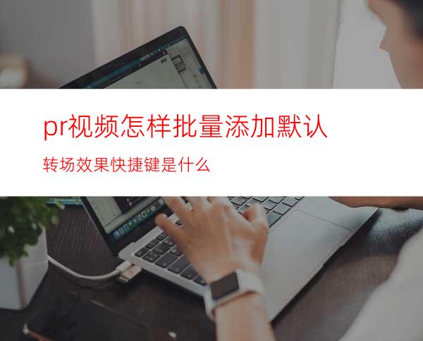 pr视频怎样批量添加默认转场效果快捷键是什么
