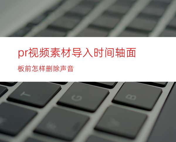 pr视频素材导入时间轴面板前怎样删除声音