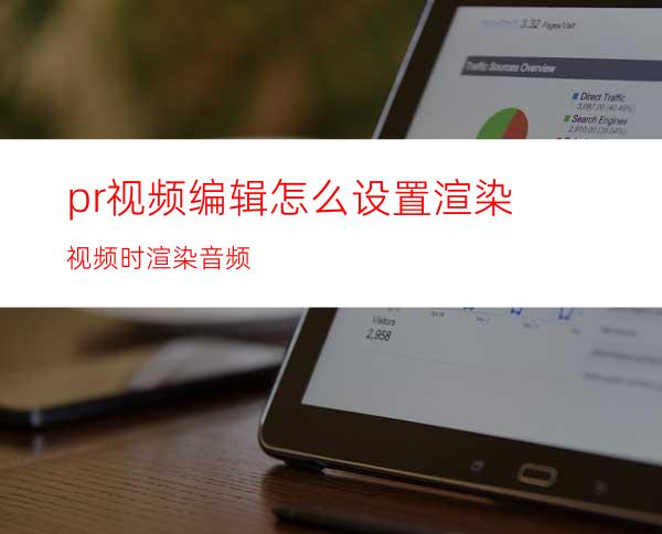 pr视频编辑怎么设置渲染视频时渲染音频