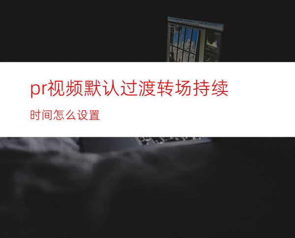 pr视频默认过渡转场持续时间怎么设置