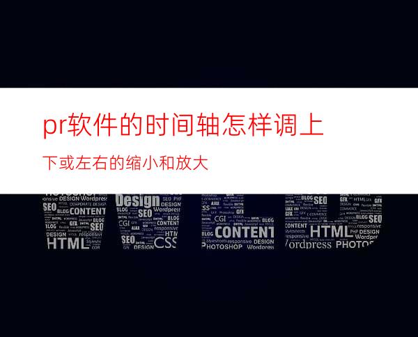 pr软件的时间轴怎样调上下或左右的缩小和放大