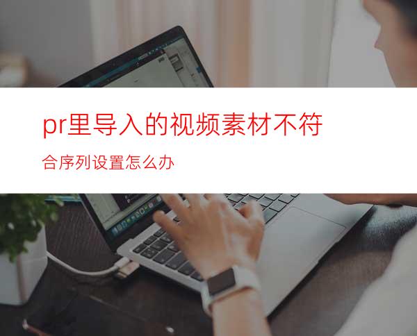 pr里导入的视频素材不符合序列设置怎么办