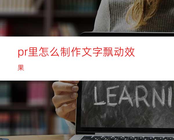 pr里怎么制作文字飘动效果
