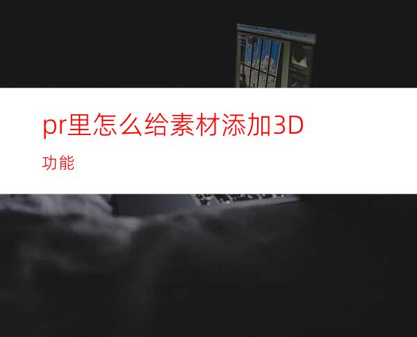 pr里怎么给素材添加3D功能