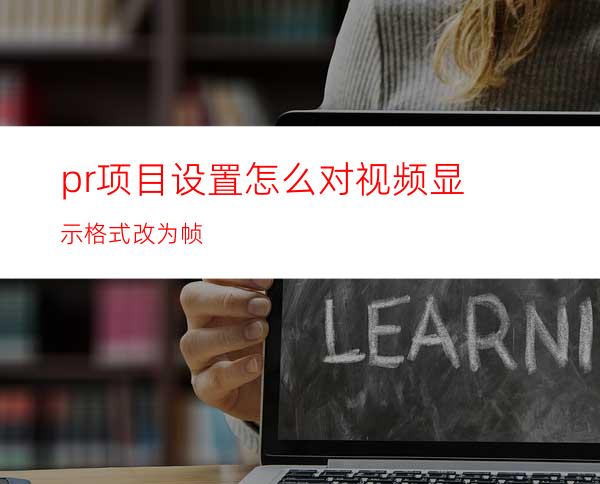 pr项目设置怎么对视频显示格式改为帧
