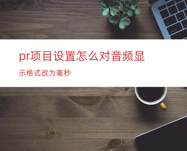 pr项目设置怎么对音频显示格式改为毫秒