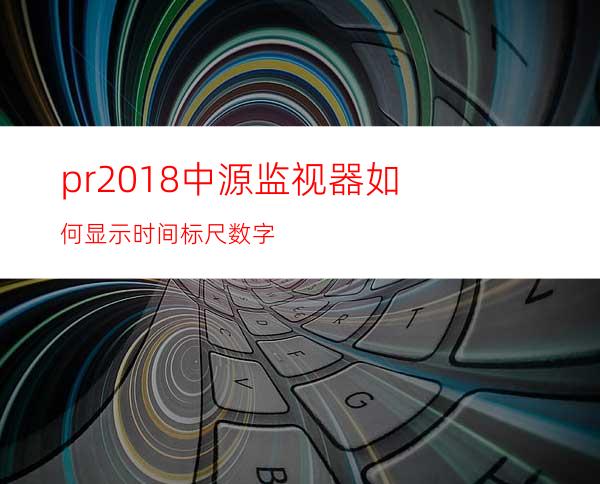 pr2018中源监视器如何显示时间标尺数字