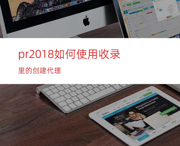 pr2018如何使用收录里的创建代理