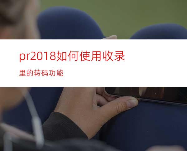 pr2018如何使用收录里的转码功能