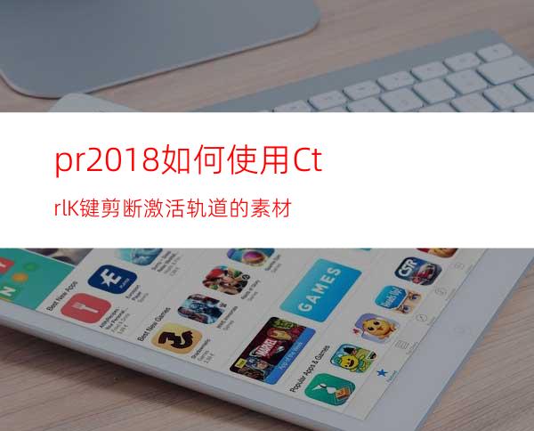 pr2018如何使用Ctrl+K键剪断激活轨道的素材