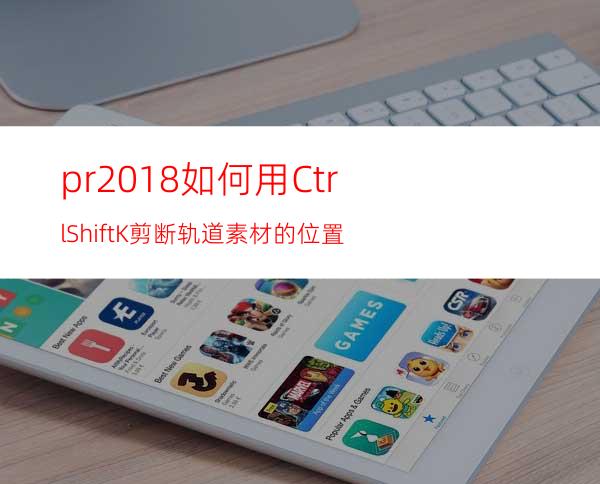 pr2018如何用Ctrl+Shift+K剪断轨道素材的位置