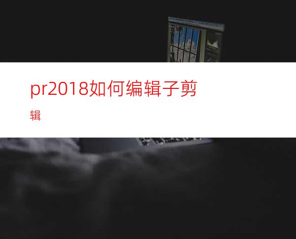 pr2018如何编辑子剪辑