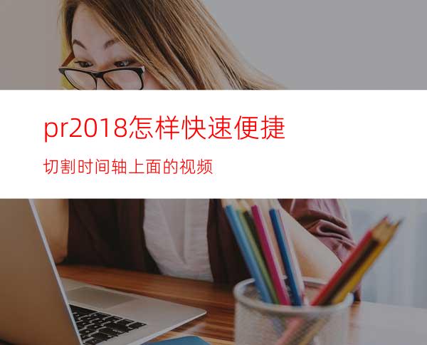 pr2018怎样快速便捷切割时间轴上面的视频