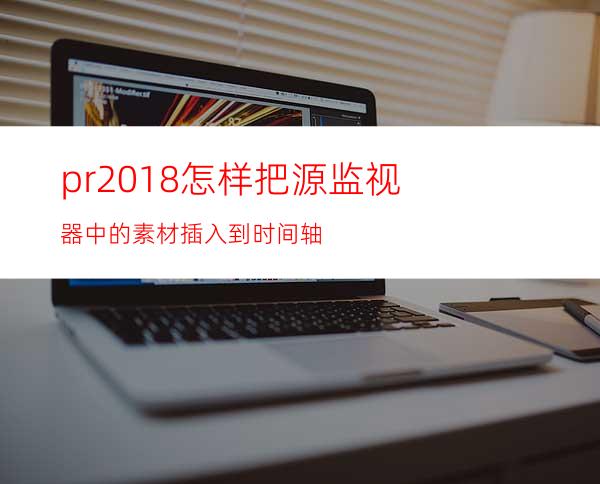 pr2018怎样把源监视器中的素材插入到时间轴